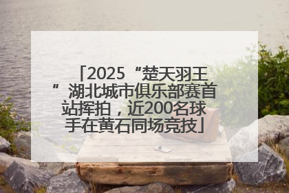 2025“楚天羽王”湖北城市俱乐部赛首站挥拍，近200名球手在黄石同场竞技