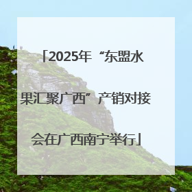 2025年“东盟水果汇聚广西”产销对接会在广西南宁举行