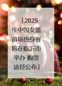 2025年中国女篮首场热身赛将在临沂市举办 购票途径公布