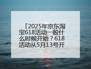 2025年京东淘宝618活动一般什么时候开始？618活动从5月13号开始预热到5月31日开门红6月20号正式结束