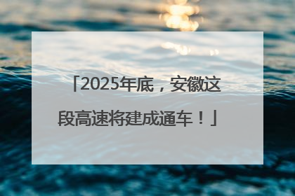 2025年底，安徽这段高速将建成通车！