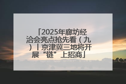 2025年廊坊经洽会亮点抢先看（九）丨京津冀三地将开展“链”上招商