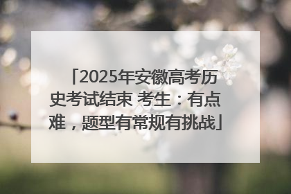 2025年安徽高考历史考试结束 考生：有点难，题型有常规有挑战