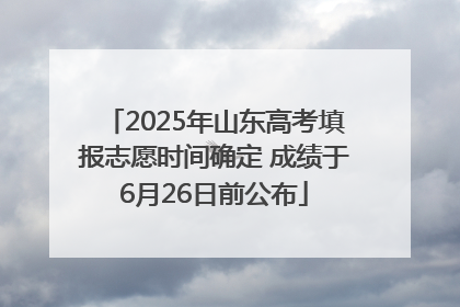 2025年山东高考填报志愿时间确定 成绩于6月26日前公布