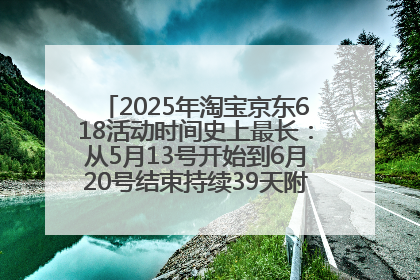 2025年淘宝京东618活动时间史上最长：从5月13号开始到6月20号结束持续39天附详细时间表一览