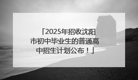 2025年招收沈阳市初中毕业生的普通高中招生计划公布！