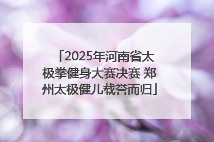 2025年河南省太极拳健身大赛决赛 郑州太极健儿载誉而归