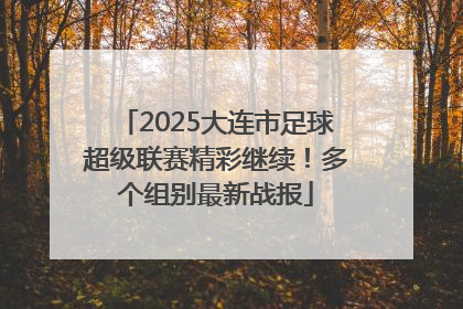 2025大连市足球超级联赛精彩继续！多个组别最新战报