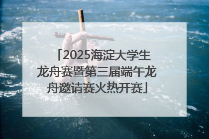 2025海淀大学生龙舟赛暨第三届端午龙舟邀请赛火热开赛