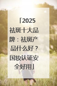 2025祛斑十大品牌：祛斑产品什么好？国妆认证安全好用