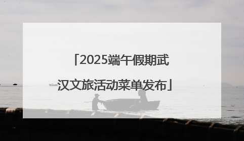 2025端午假期武汉文旅活动菜单发布