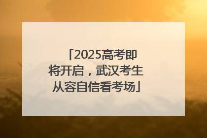2025高考即将开启，武汉考生从容自信看考场