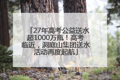 27年高考公益送水超1000万瓶！高考临近，洞庭山集团送水活动再度起航