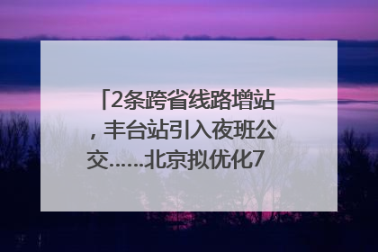 2条跨省线路增站，丰台站引入夜班公交……北京拟优化7条公交线！