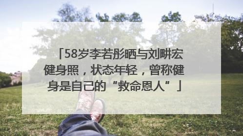 58岁李若彤晒与刘畊宏健身照，状态年轻，曾称健身是自己的“救命恩人”