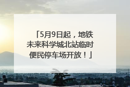 5月9日起，地铁未来科学城北站临时便民停车场开放！