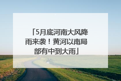 5月底河南大风降雨来袭！黄河以南局部有中到大雨