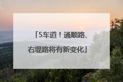 5车道！通顺路、右堤路将有新变化