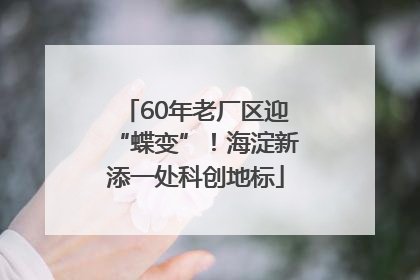 60年老厂区迎“蝶变”！海淀新添一处科创地标