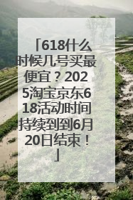 618什么时候几号买最便宜？2025淘宝京东618活动时间持续到到6月20日结束！