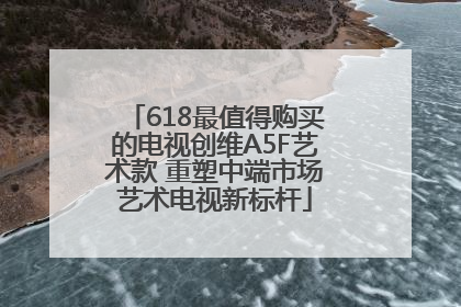 618最值得购买的电视创维A5F艺术款 重塑中端市场艺术电视新标杆