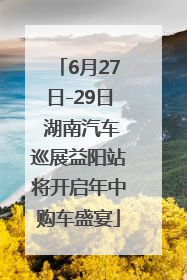 6月27日-29日 湖南汽车巡展益阳站将开启年中购车盛宴