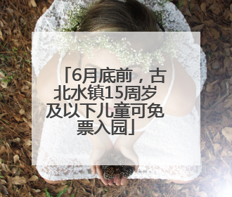 6月底前，古北水镇15周岁及以下儿童可免票入园