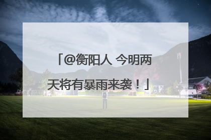 @衡阳人 今明两天将有暴雨来袭！