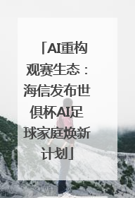 AI重构观赛生态：海信发布世俱杯AI足球家庭焕新计划