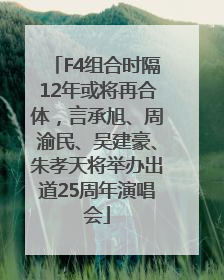 F4组合时隔12年或将再合体，言承旭、周渝民、吴建豪、朱孝天将举办出道25周年演唱会