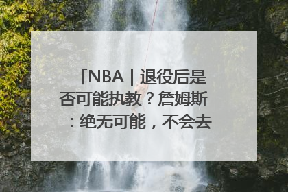NBA｜退役后是否可能执教？詹姆斯：绝无可能，不会去执教任何球队